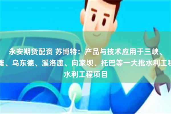 永安期货配资 苏博特：产品与技术应用于三峡、白鹤滩、乌东德、溪洛渡、向家坝、托巴等一大批水利工程项目