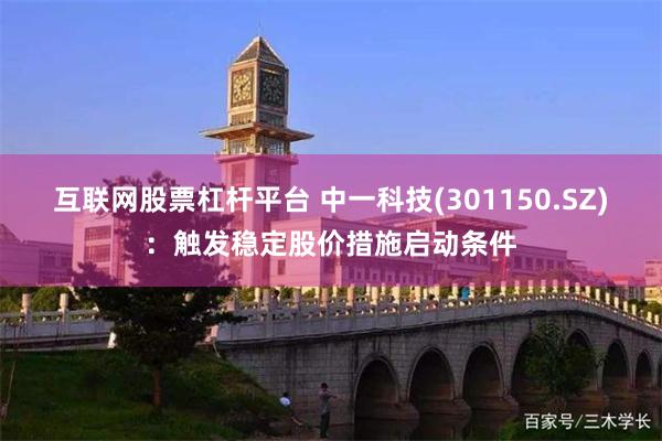 互联网股票杠杆平台 中一科技(301150.SZ)：触发稳定股价措施启动条件