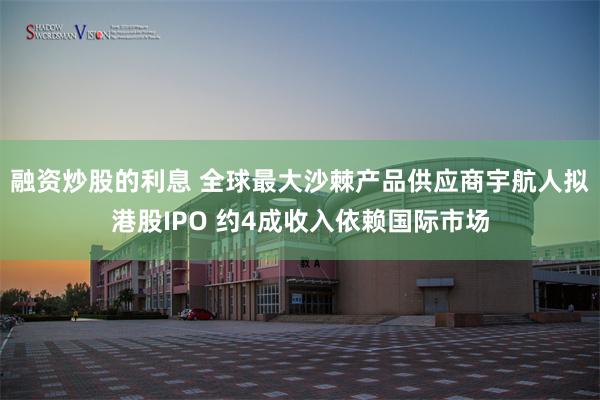 融资炒股的利息 全球最大沙棘产品供应商宇航人拟港股IPO 约4成收入依赖国际市场