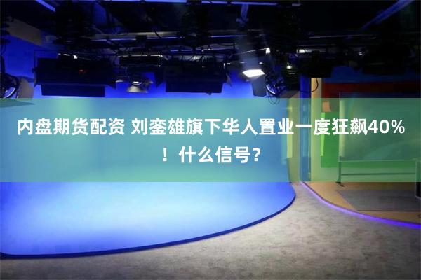 内盘期货配资 刘銮雄旗下华人置业一度狂飙40%！什么信号？