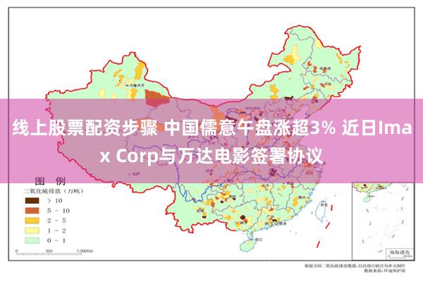 线上股票配资步骤 中国儒意午盘涨超3% 近日Imax Corp与万达电影签署协议