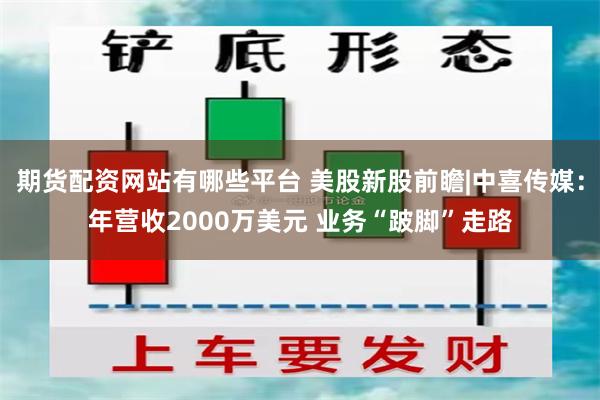 期货配资网站有哪些平台 美股新股前瞻|中喜传媒：年营收2000万美元 业务“跛脚”走路