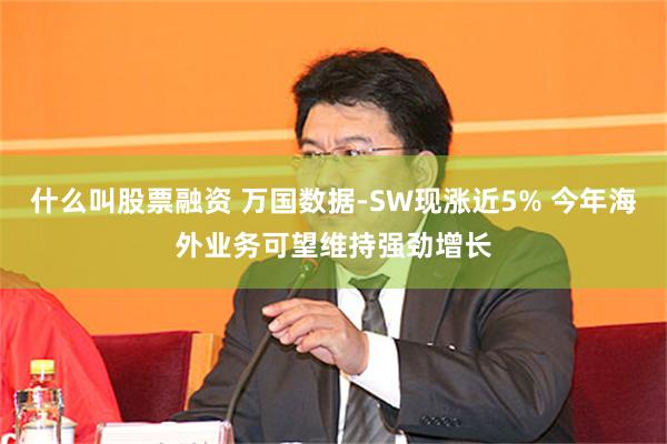 什么叫股票融资 万国数据-SW现涨近5% 今年海外业务可望维持强劲增长