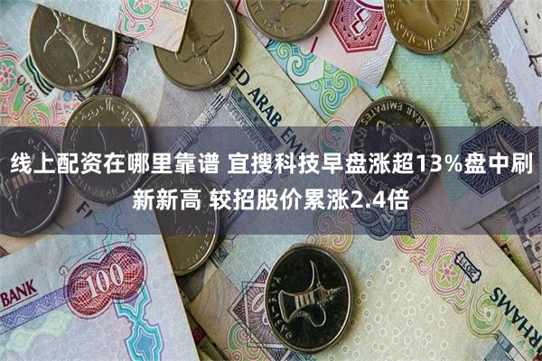 线上配资在哪里靠谱 宜搜科技早盘涨超13%盘中刷新新高 较招股价累涨2.4倍