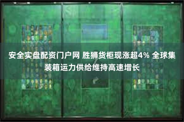 安全实盘配资门户网 胜狮货柜现涨超4% 全球集装箱运力供给维持高速增长