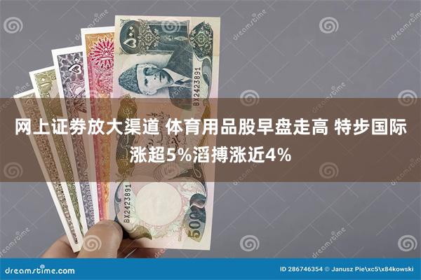 网上证劵放大渠道 体育用品股早盘走高 特步国际涨超5%滔搏涨近4%