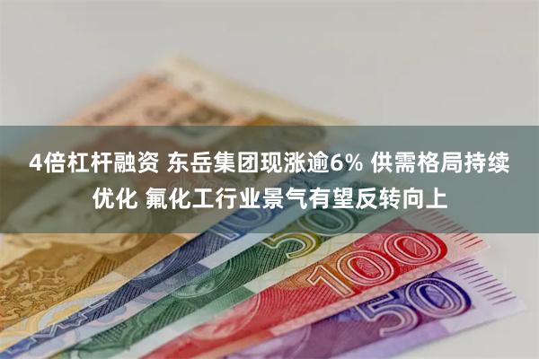 4倍杠杆融资 东岳集团现涨逾6% 供需格局持续优化 氟化工行业景气有望反转向上