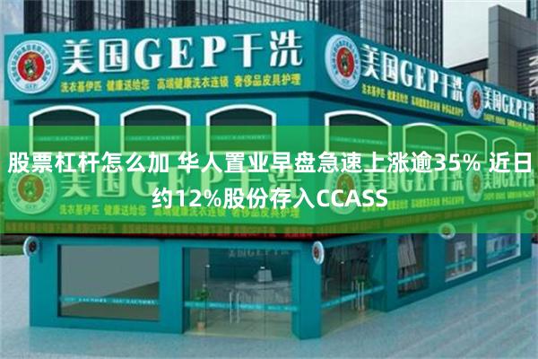 股票杠杆怎么加 华人置业早盘急速上涨逾35% 近日约12%股份存入CCASS