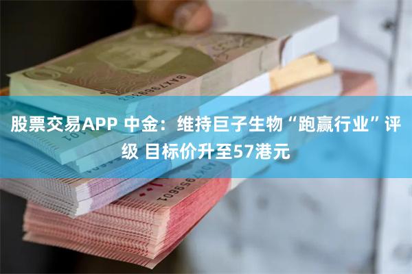 股票交易APP 中金：维持巨子生物“跑赢行业”评级 目标价升至57港元