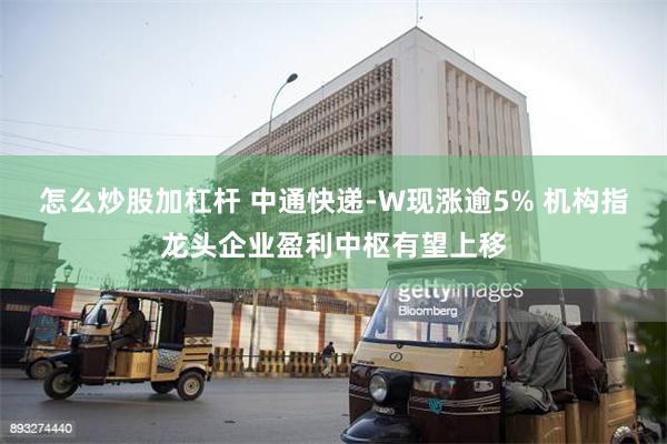 怎么炒股加杠杆 中通快递-W现涨逾5% 机构指龙头企业盈利中枢有望上移