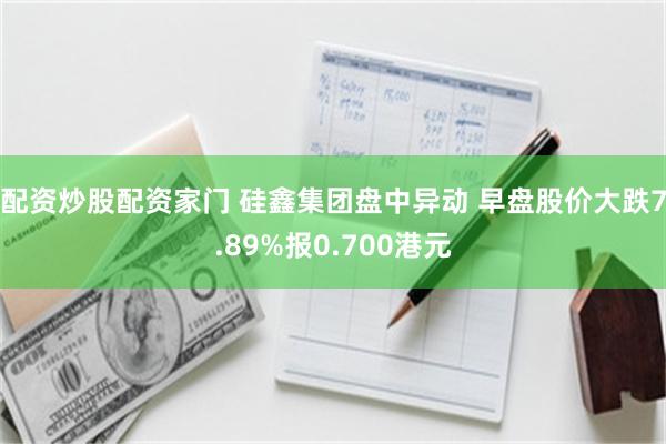 配资炒股配资家门 硅鑫集团盘中异动 早盘股价大跌7.89%报0.700港元