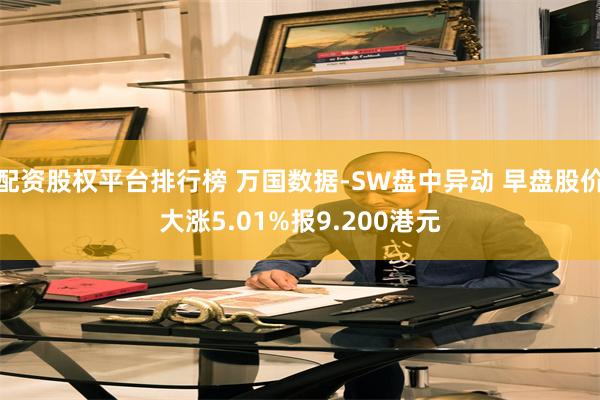 配资股权平台排行榜 万国数据-SW盘中异动 早盘股价大涨5.01%报9.200港元