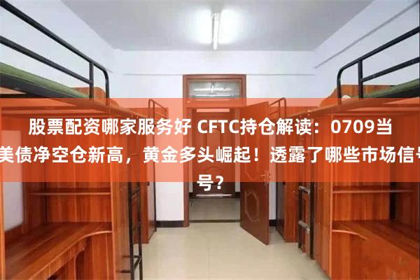 股票配资哪家服务好 CFTC持仓解读：0709当周美债净空仓新高，黄金多头崛起！透露了哪些市场信号？