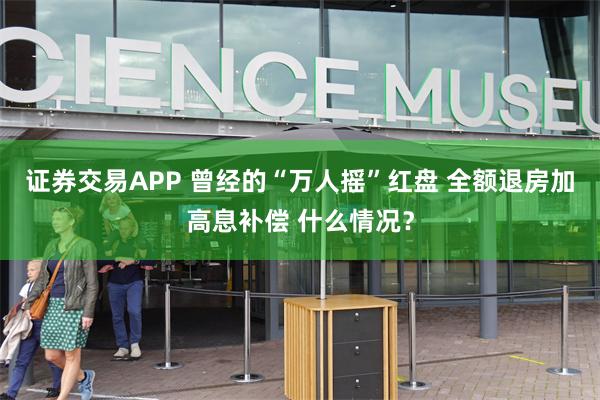 证券交易APP 曾经的“万人摇”红盘 全额退房加高息补偿 什么情况？