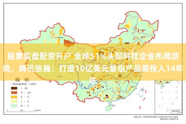 股票实盘配资开户 全球51%头部科技企业布局游戏，腾讯张巍：打造10亿美元量级产品需投入14年