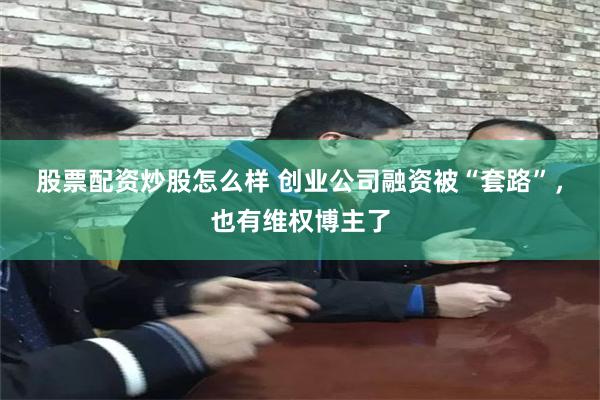 股票配资炒股怎么样 创业公司融资被“套路”，也有维权博主了