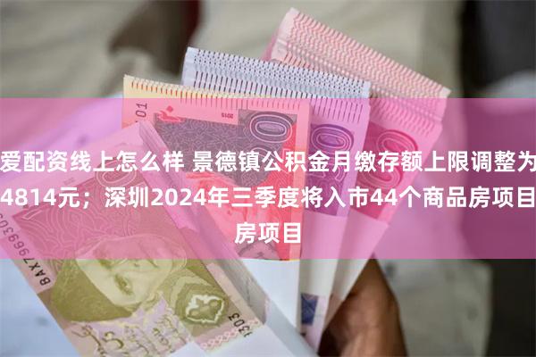 爱配资线上怎么样 景德镇公积金月缴存额上限调整为4814元；深圳2024年三季度将入市44个商品房项目