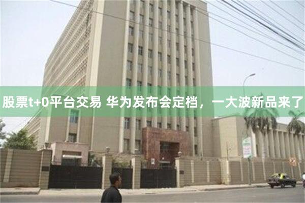 股票t+0平台交易 华为发布会定档，一大波新品来了