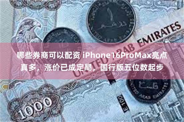 哪些券商可以配资 iPhone16ProMax亮点真多，涨价已成定局，国行版五位数起步