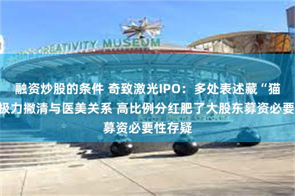 融资炒股的条件 奇致激光IPO：多处表述藏“猫腻”或极力撇清与医美关系 高比例分红肥了大股东募资必要性存疑