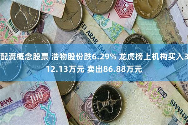 配资概念股票 浩物股份跌6.29% 龙虎榜上机构买入312.13万元 卖出86.88万元