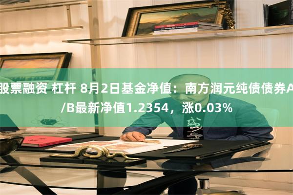 股票融资 杠杆 8月2日基金净值：南方润元纯债债券A/B最新净值1.2354，涨0.03%