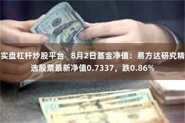 实盘杠杆炒股平台   8月2日基金净值：易方达研究精选股票最新净值0.7337，跌0.86%