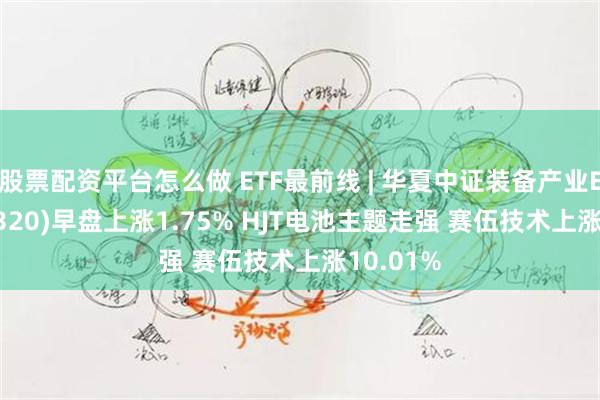 股票配资平台怎么做 ETF最前线 | 华夏中证装备产业ETF(516320)早盘上涨1.75% HJT电池主题走强 赛伍技术上涨10.01%