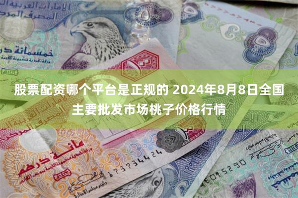 股票配资哪个平台是正规的 2024年8月8日全国主要批发市场桃子价格行情