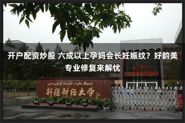 开户配资炒股 六成以上孕妈会长妊娠纹？好韵美专业修复来解忧