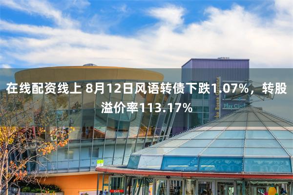 在线配资线上 8月12日风语转债下跌1.07%，转股溢价率113.17%