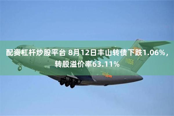 配资杠杆炒股平台 8月12日丰山转债下跌1.06%，转股溢价率63.11%