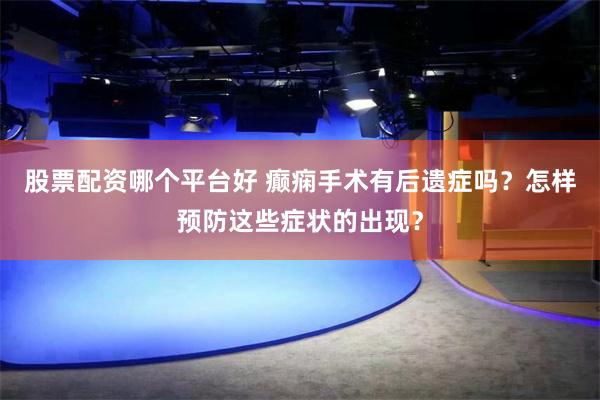 股票配资哪个平台好 癫痫手术有后遗症吗？怎样预防这些症状的出现？