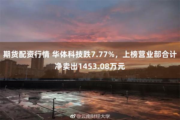 期货配资行情 华体科技跌7.77%，上榜营业部合计净卖出1453.08万元