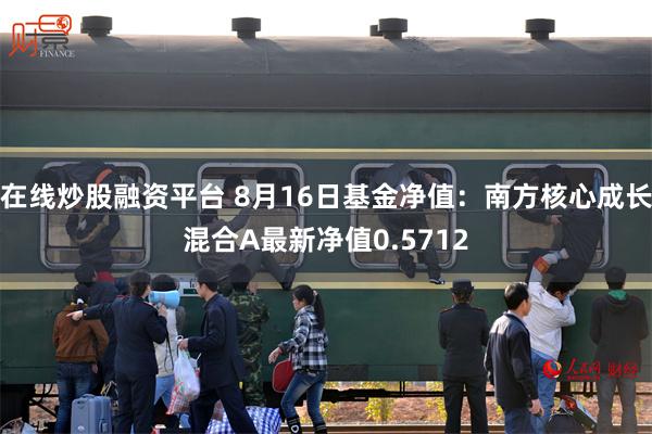 在线炒股融资平台 8月16日基金净值：南方核心成长混合A最新净值0.5712