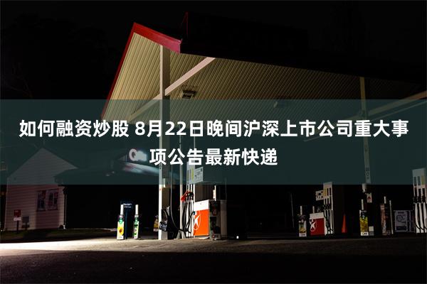 如何融资炒股 8月22日晚间沪深上市公司重大事项公告最新快递