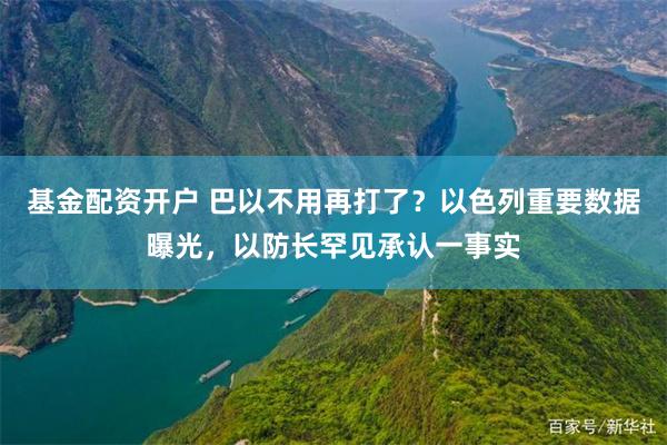 基金配资开户 巴以不用再打了？以色列重要数据曝光，以防长罕见承认一事实