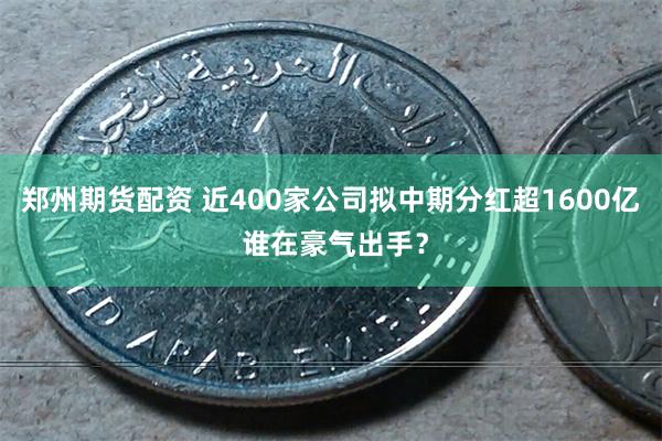 郑州期货配资 近400家公司拟中期分红超1600亿 谁在豪气出手？