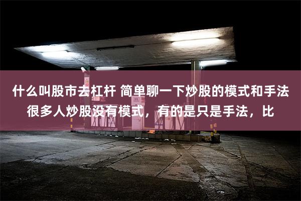 什么叫股市去杠杆 简单聊一下炒股的模式和手法很多人炒股没有模式，有的是只是手法，比