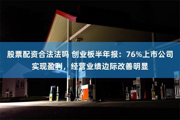 股票配资合法法吗 创业板半年报：76%上市公司实现盈利，经营业绩边际改善明显