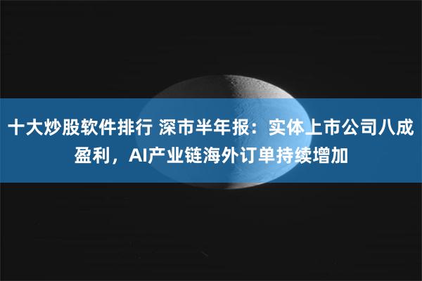 十大炒股软件排行 深市半年报：实体上市公司八成盈利，AI产业链海外订单持续增加