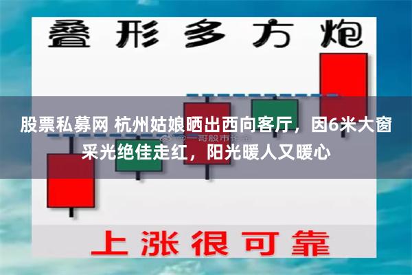 股票私募网 杭州姑娘晒出西向客厅，因6米大窗采光绝佳走红，阳光暖人又暖心