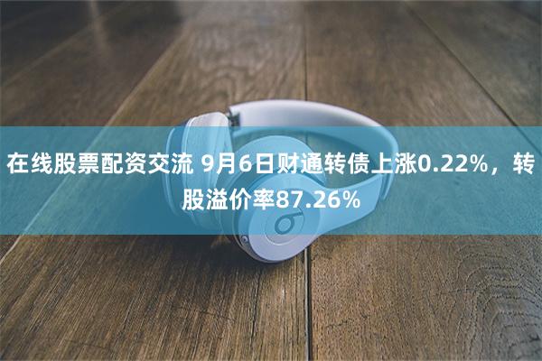 在线股票配资交流 9月6日财通转债上涨0.22%，转股溢价率87.26%