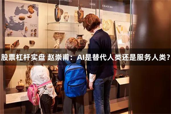 股票杠杆实盘 赵崇甫：AI是替代人类还是服务人类？