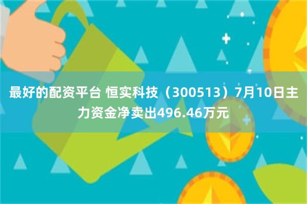 最好的配资平台 恒实科技（300513）7月10日主力资金净卖出496.46万元