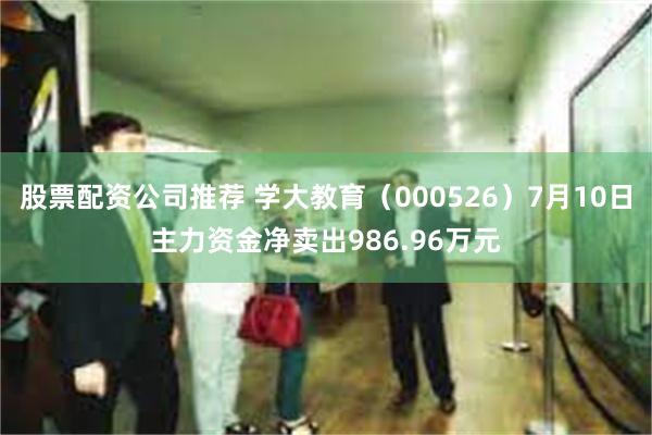 股票配资公司推荐 学大教育（000526）7月10日主力资金净卖出986.96万元