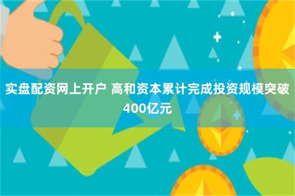 实盘配资网上开户 高和资本累计完成投资规模突破400亿元