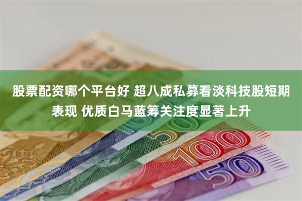 股票配资哪个平台好 超八成私募看淡科技股短期表现 优质白马蓝筹关注度显著上升