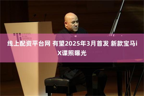 线上配资平台网 有望2025年3月首发 新款宝马iX谍照曝光