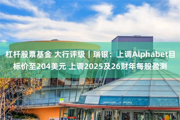 杠杆股票基金 大行评级｜瑞银：上调Alphabet目标价至204美元 上调2025及26财年每股盈测